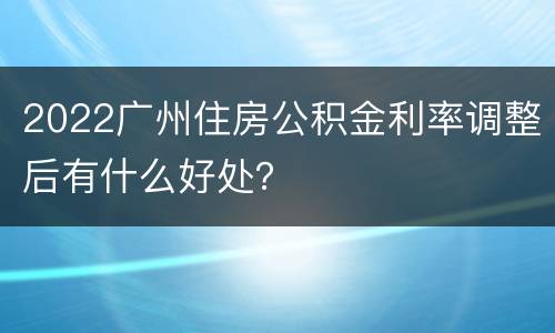 2022广州住房公积金利率调整后有什么好处？