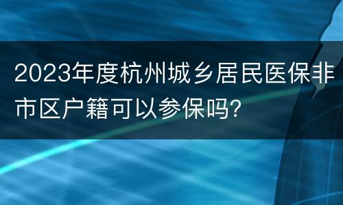 2023年度杭州城乡居民医保非市区户籍可以参保吗？