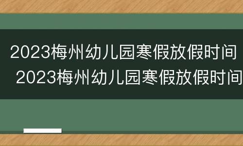 2023梅州幼儿园寒假放假时间 2023梅州幼儿园寒假放假时间表