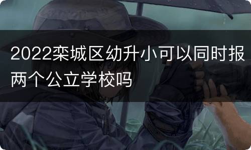 2022栾城区幼升小可以同时报两个公立学校吗