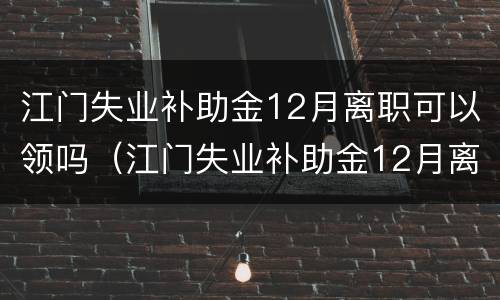 江门失业补助金12月离职可以领吗（江门失业补助金12月离职可以领吗怎么领）