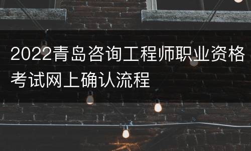 2022青岛咨询工程师职业资格考试网上确认流程