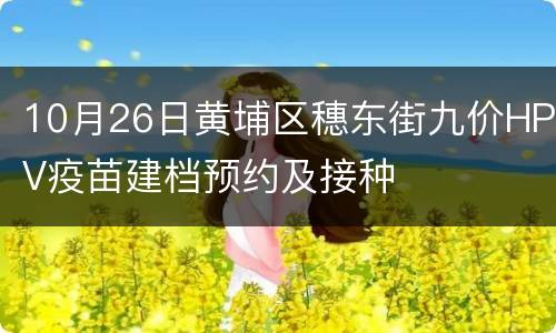 10月26日黄埔区穗东街九价HPV疫苗建档预约及接种