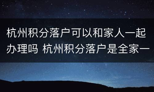 杭州积分落户可以和家人一起办理吗 杭州积分落户是全家一起吗