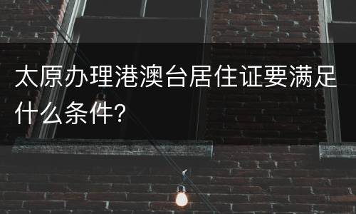太原办理港澳台居住证要满足什么条件？