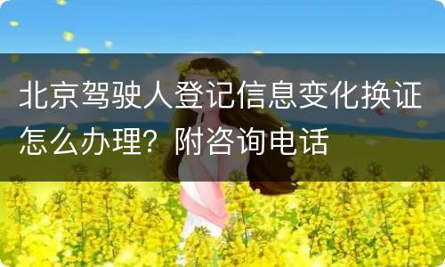 北京驾驶人登记信息变化换证怎么办理？附咨询电话
