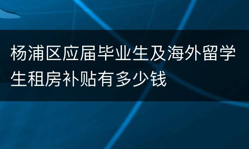 杨浦区应届毕业生及海外留学生租房补贴有多少钱