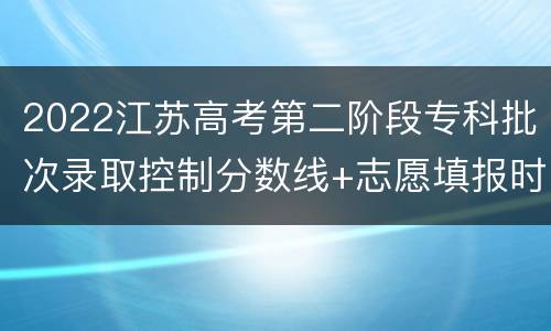 2022江苏高考第二阶段专科批次录取控制分数线+志愿填报时间、办法及要求