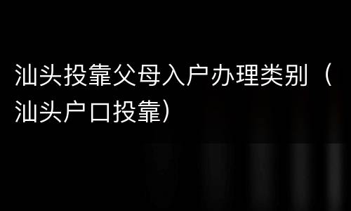 汕头投靠父母入户办理类别（汕头户口投靠）