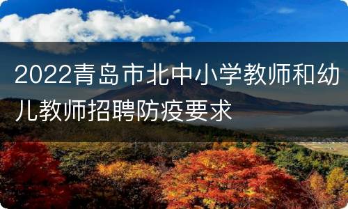2022青岛市北中小学教师和幼儿教师招聘防疫要求