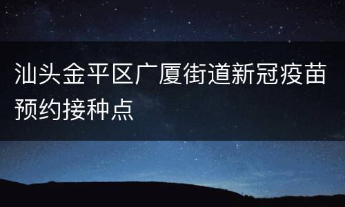 汕头金平区广厦街道新冠疫苗预约接种点