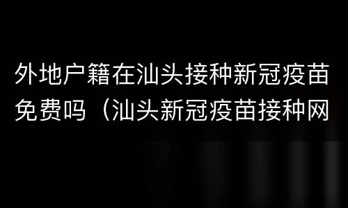 外地户籍在汕头接种新冠疫苗免费吗（汕头新冠疫苗接种网上预约）