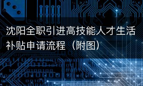 沈阳全职引进高技能人才生活补贴申请流程（附图）