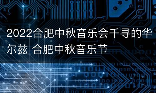 2022合肥中秋音乐会千寻的华尔兹 合肥中秋音乐节