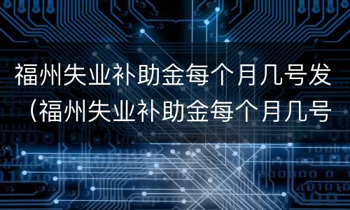 福州失业补助金每个月几号发（福州失业补助金每个月几号发钱）