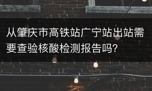 从肇庆市高铁站广宁站出站需要查验核酸检测报告吗？