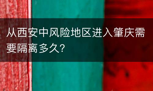 从西安中风险地区进入肇庆需要隔离多久？