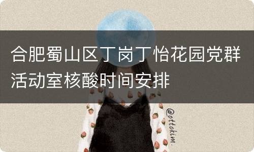 合肥蜀山区丁岗丁怡花园党群活动室核酸时间安排
