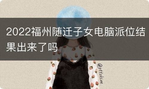2022福州随迁子女电脑派位结果出来了吗