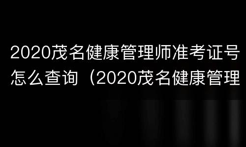 2020茂名健康管理师准考证号怎么查询（2020茂名健康管理师准考证号怎么查询不了）