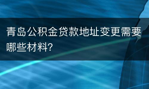 青岛公积金贷款地址变更需要哪些材料？