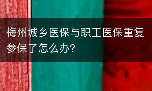 梅州城乡医保与职工医保重复参保了怎么办？