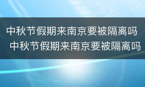 中秋节假期来南京要被隔离吗 中秋节假期来南京要被隔离吗最新消息