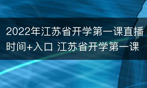 2022年江苏省开学第一课直播时间+入口 江苏省开学第一课2021年直播回放