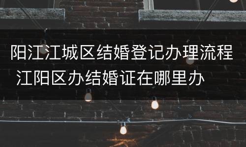 阳江江城区结婚登记办理流程 江阳区办结婚证在哪里办