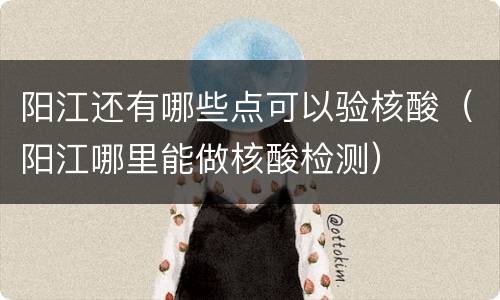 阳江还有哪些点可以验核酸（阳江哪里能做核酸检测）