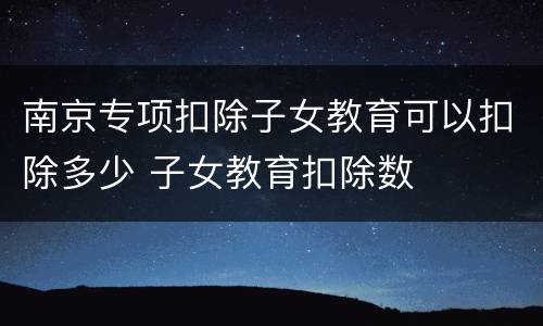 南京专项扣除子女教育可以扣除多少 子女教育扣除数