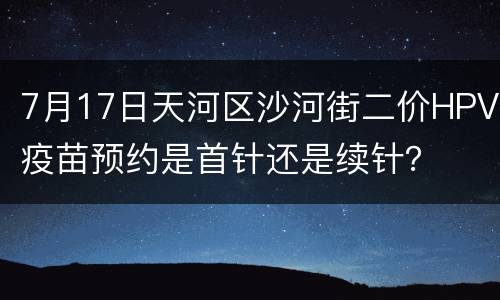 7月17日天河区沙河街二价HPV疫苗预约是首针还是续针？