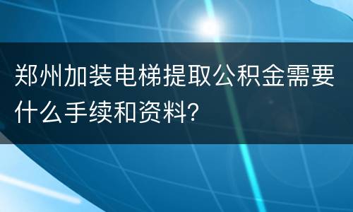 郑州加装电梯提取公积金需要什么手续和资料？
