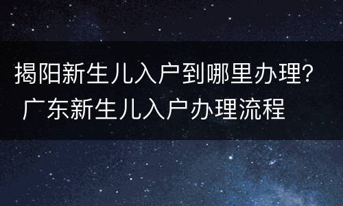 揭阳新生儿入户到哪里办理？ 广东新生儿入户办理流程