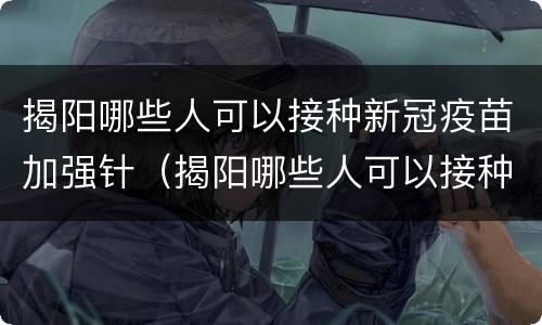 揭阳哪些人可以接种新冠疫苗加强针（揭阳哪些人可以接种新冠疫苗加强针呢）