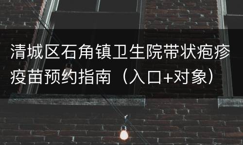 清城区石角镇卫生院带状疱疹疫苗预约指南（入口+对象）
