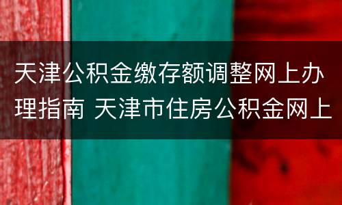 天津公积金缴存额调整网上办理指南 天津市住房公积金网上办事大厅