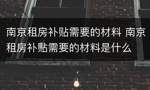 南京租房补贴需要的材料 南京租房补贴需要的材料是什么