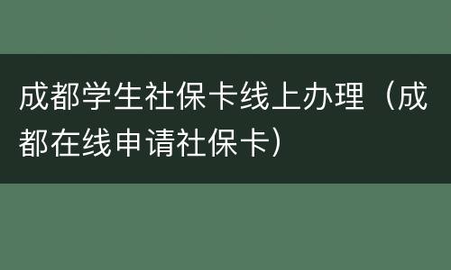 成都学生社保卡线上办理（成都在线申请社保卡）