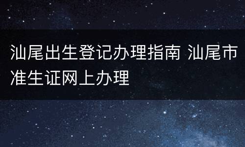 汕尾出生登记办理指南 汕尾市准生证网上办理