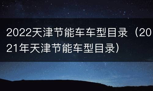 2022天津节能车车型目录（2021年天津节能车型目录）