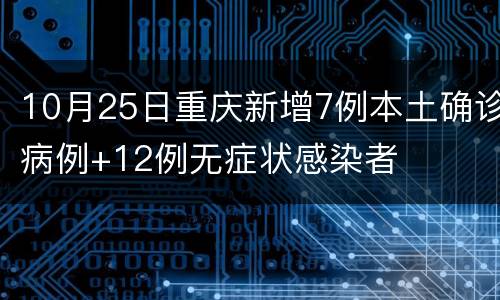 10月25日重庆新增7例本土确诊病例+12例无症状感染者