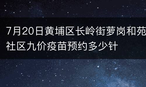 7月20日黄埔区长岭街萝岗和苑社区九价疫苗预约多少针
