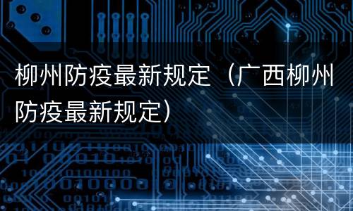 柳州防疫最新规定（广西柳州防疫最新规定）