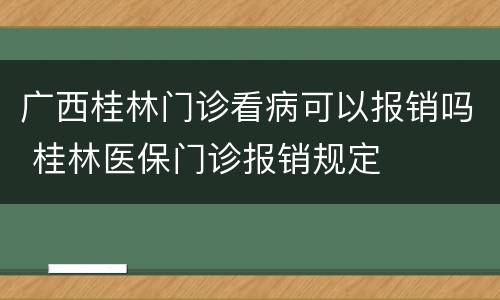 广西桂林门诊看病可以报销吗 桂林医保门诊报销规定