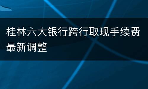 桂林六大银行跨行取现手续费最新调整
