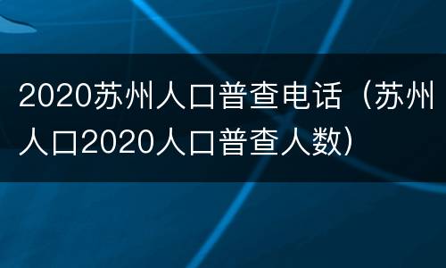 2020苏州人口普查电话（苏州人口2020人口普查人数）