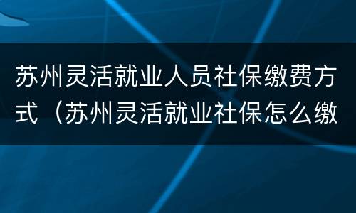 苏州灵活就业人员社保缴费方式（苏州灵活就业社保怎么缴费）