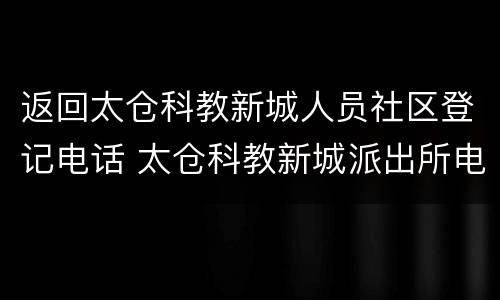返回太仓科教新城人员社区登记电话 太仓科教新城派出所电话号码