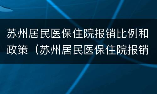 苏州居民医保住院报销比例和政策（苏州居民医保住院报销比例和政策一样吗）
